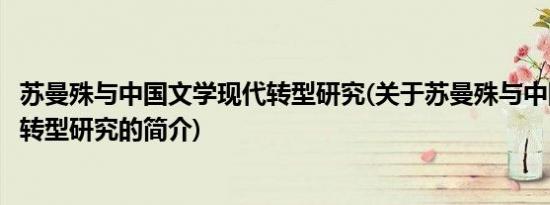 苏曼殊与中国文学现代转型研究(关于苏曼殊与中国文学现代转型研究的简介)