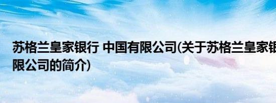 苏格兰皇家银行 中国有限公司(关于苏格兰皇家银行 中国有限公司的简介)