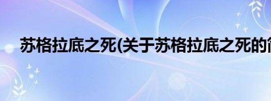 苏格拉底之死(关于苏格拉底之死的简介)