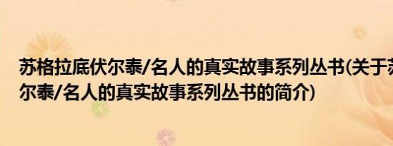 苏格拉底伏尔泰/名人的真实故事系列丛书(关于苏格拉底伏尔泰/名人的真实故事系列丛书的简介)