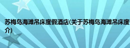 苏梅岛海滩吊床度假酒店(关于苏梅岛海滩吊床度假酒店的简介)