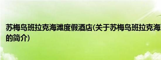 苏梅岛班拉克海滩度假酒店(关于苏梅岛班拉克海滩度假酒店的简介)