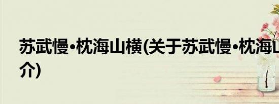 苏武慢·枕海山横(关于苏武慢·枕海山横的简介)