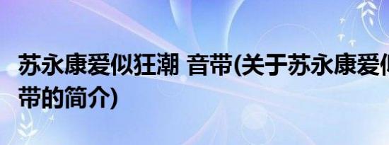 苏永康爱似狂潮 音带(关于苏永康爱似狂潮 音带的简介)