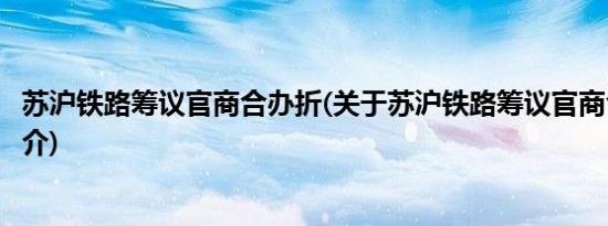 苏沪铁路筹议官商合办折(关于苏沪铁路筹议官商合办折的简介)