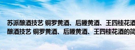 苏派酿酒技艺 铜罗黄酒、后塍黄酒、王四桂花酒(关于苏派酿酒技艺 铜罗黄酒、后塍黄酒、王四桂花酒的简介)