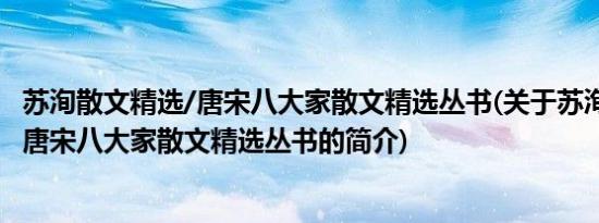 苏洵散文精选/唐宋八大家散文精选丛书(关于苏洵散文精选/唐宋八大家散文精选丛书的简介)