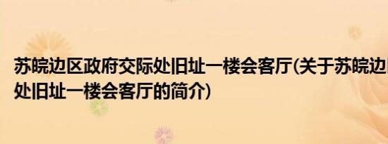 苏皖边区政府交际处旧址一楼会客厅(关于苏皖边区政府交际处旧址一楼会客厅的简介)