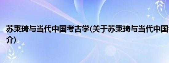 苏秉琦与当代中国考古学(关于苏秉琦与当代中国考古学的简介)