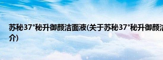 苏秘37°秘升御颜洁面液(关于苏秘37°秘升御颜洁面液的简介)