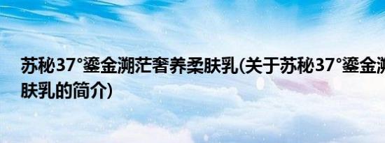 苏秘37°鎏金溯茫奢养柔肤乳(关于苏秘37°鎏金溯茫奢养柔肤乳的简介)