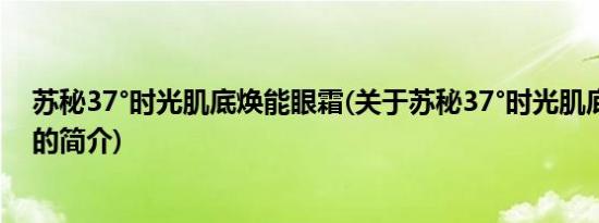 苏秘37°时光肌底焕能眼霜(关于苏秘37°时光肌底焕能眼霜的简介)