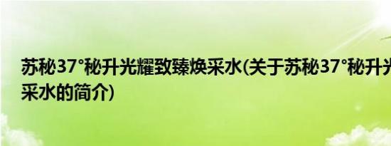 苏秘37°秘升光耀致臻焕采水(关于苏秘37°秘升光耀致臻焕采水的简介)