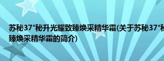 苏秘37°秘升光耀致臻焕采精华霜(关于苏秘37°秘升光耀致臻焕采精华霜的简介)