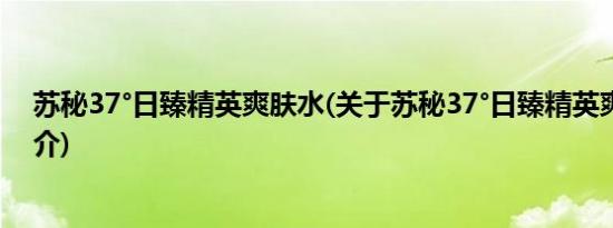 苏秘37°日臻精英爽肤水(关于苏秘37°日臻精英爽肤水的简介)