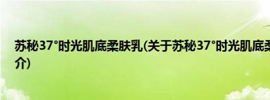 苏秘37°时光肌底柔肤乳(关于苏秘37°时光肌底柔肤乳的简介)