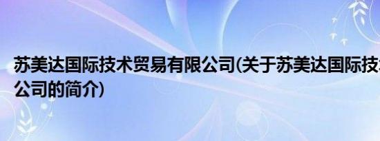 苏美达国际技术贸易有限公司(关于苏美达国际技术贸易有限公司的简介)