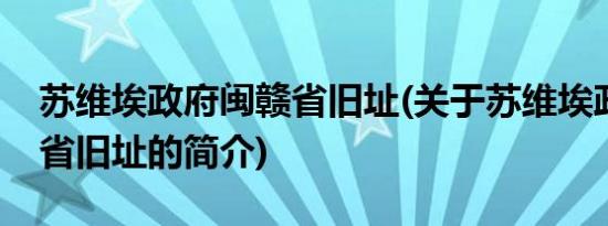 苏维埃政府闽赣省旧址(关于苏维埃政府闽赣省旧址的简介)