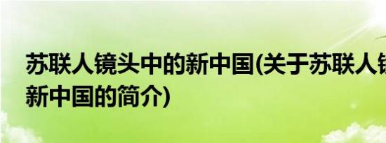 苏联人镜头中的新中国(关于苏联人镜头中的新中国的简介)