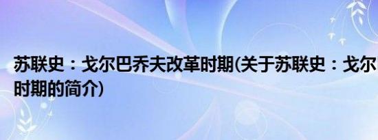 苏联史：戈尔巴乔夫改革时期(关于苏联史：戈尔巴乔夫改革时期的简介)