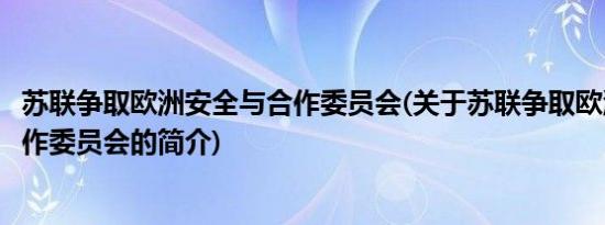 苏联争取欧洲安全与合作委员会(关于苏联争取欧洲安全与合作委员会的简介)