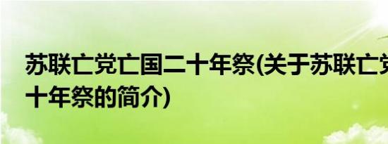 苏联亡党亡国二十年祭(关于苏联亡党亡国二十年祭的简介)