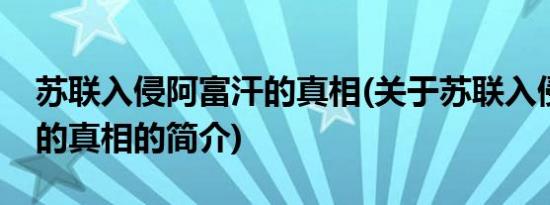 苏联入侵阿富汗的真相(关于苏联入侵阿富汗的真相的简介)