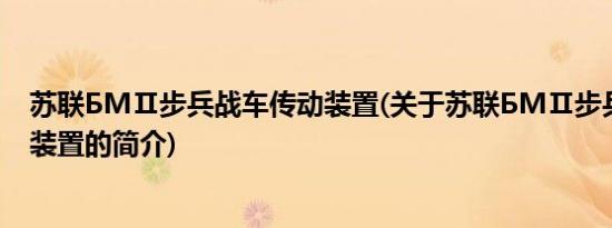 苏联БMⅡ步兵战车传动装置(关于苏联БMⅡ步兵战车传动装置的简介)