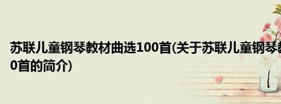 苏联儿童钢琴教材曲选100首(关于苏联儿童钢琴教材曲选100首的简介)