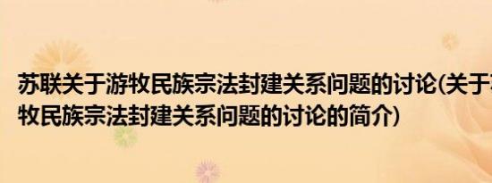 苏联关于游牧民族宗法封建关系问题的讨论(关于苏联关于游牧民族宗法封建关系问题的讨论的简介)