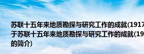 苏联十五年来地质勘探与研究工作的成就(1917—1923)(关于苏联十五年来地质勘探与研究工作的成就(1917—1923)的简介)