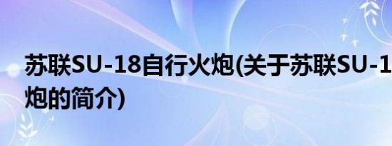 苏联SU-18自行火炮(关于苏联SU-18自行火炮的简介)