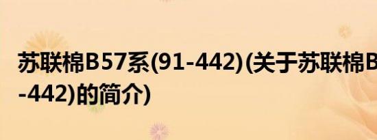 苏联棉B57系(91-442)(关于苏联棉B57系(91-442)的简介)