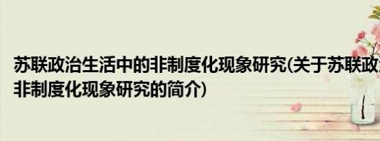 苏联政治生活中的非制度化现象研究(关于苏联政治生活中的非制度化现象研究的简介)