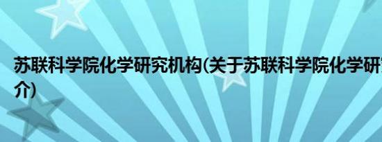 苏联科学院化学研究机构(关于苏联科学院化学研究机构的简介)