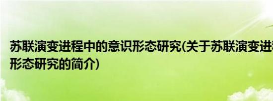 苏联演变进程中的意识形态研究(关于苏联演变进程中的意识形态研究的简介)