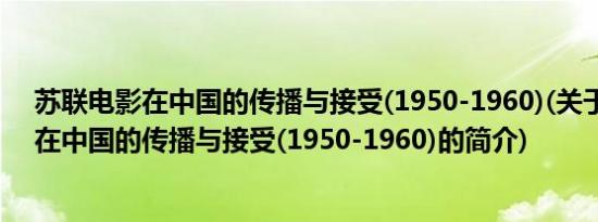 苏联电影在中国的传播与接受(1950-1960)(关于苏联电影在中国的传播与接受(1950-1960)的简介)