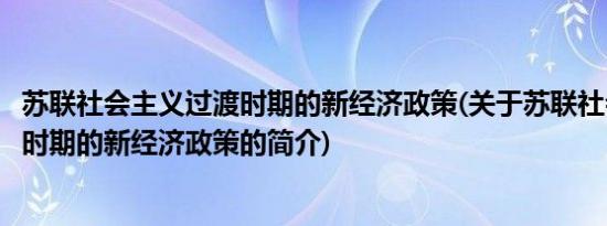 苏联社会主义过渡时期的新经济政策(关于苏联社会主义过渡时期的新经济政策的简介)