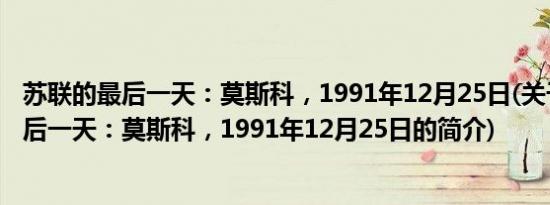 苏联的最后一天：莫斯科，1991年12月25日(关于苏联的最后一天：莫斯科，1991年12月25日的简介)