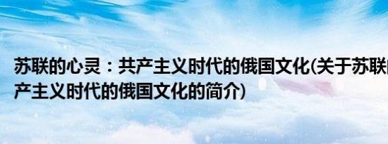 苏联的心灵：共产主义时代的俄国文化(关于苏联的心灵：共产主义时代的俄国文化的简介)