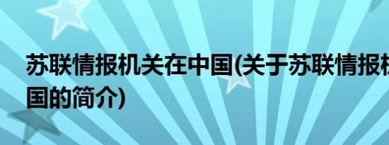 苏联情报机关在中国(关于苏联情报机关在中国的简介)