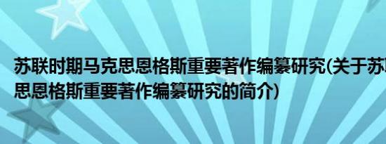 苏联时期马克思恩格斯重要著作编纂研究(关于苏联时期马克思恩格斯重要著作编纂研究的简介)