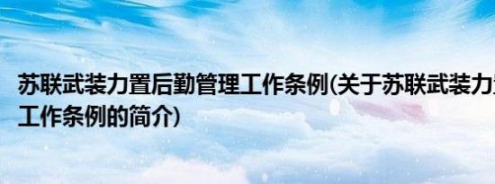 苏联武装力置后勤管理工作条例(关于苏联武装力置后勤管理工作条例的简介)