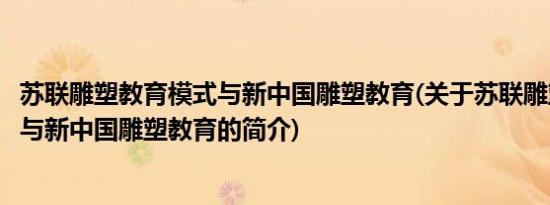 苏联雕塑教育模式与新中国雕塑教育(关于苏联雕塑教育模式与新中国雕塑教育的简介)