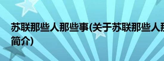 苏联那些人那些事(关于苏联那些人那些事的简介)