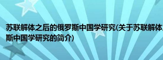 苏联解体之后的俄罗斯中国学研究(关于苏联解体之后的俄罗斯中国学研究的简介)