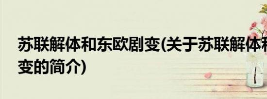 苏联解体和东欧剧变(关于苏联解体和东欧剧变的简介)