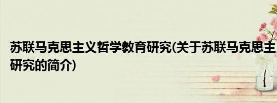 苏联马克思主义哲学教育研究(关于苏联马克思主义哲学教育研究的简介)