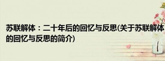 苏联解体：二十年后的回忆与反思(关于苏联解体：二十年后的回忆与反思的简介)