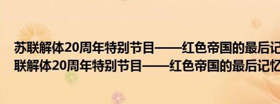 苏联解体20周年特别节目——红色帝国的最后记忆(关于苏联解体20周年特别节目——红色帝国的最后记忆的简介)